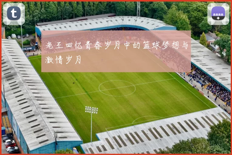 老王回忆青春岁月中的篮球梦想与激情岁月