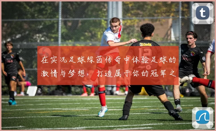 在实况足球绿茵传奇中体验足球的激情与梦想，打造属于你的冠军之路