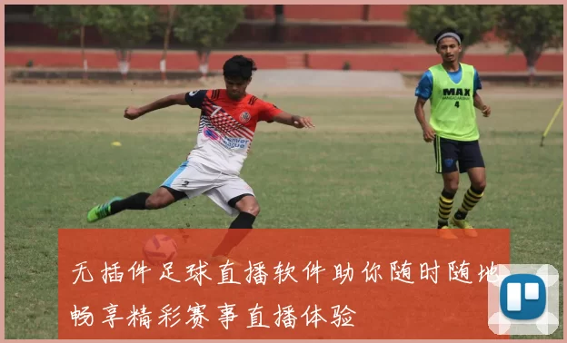 无插件足球直播软件助你随时随地畅享精彩赛事直播体验