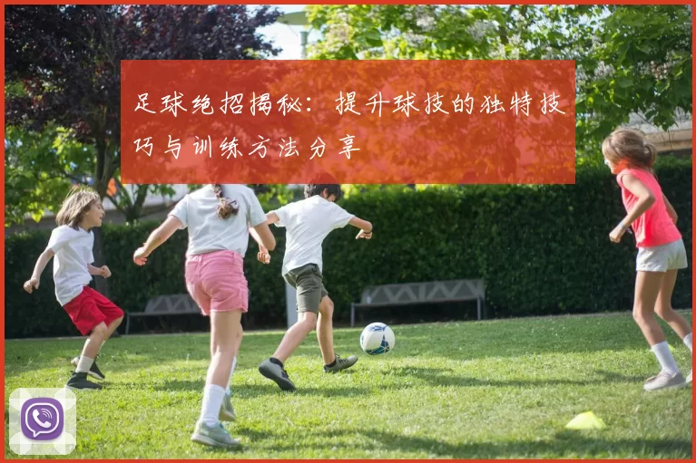 足球绝招揭秘：提升球技的独特技巧与训练方法分享