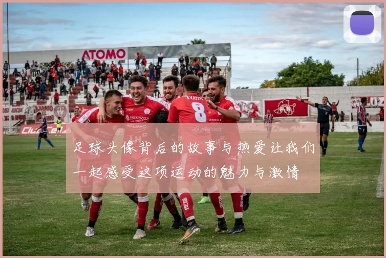 足球头像背后的故事与热爱让我们一起感受这项运动的魅力与激情