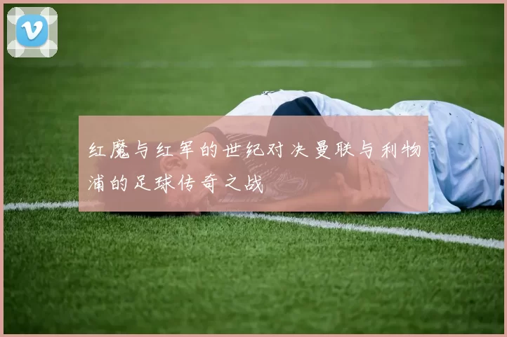 红魔与红军的世纪对决曼联与利物浦的足球传奇之战