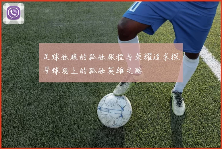 足球独狼的孤独旅程与荣耀追求探寻球场上的孤独英雄之路