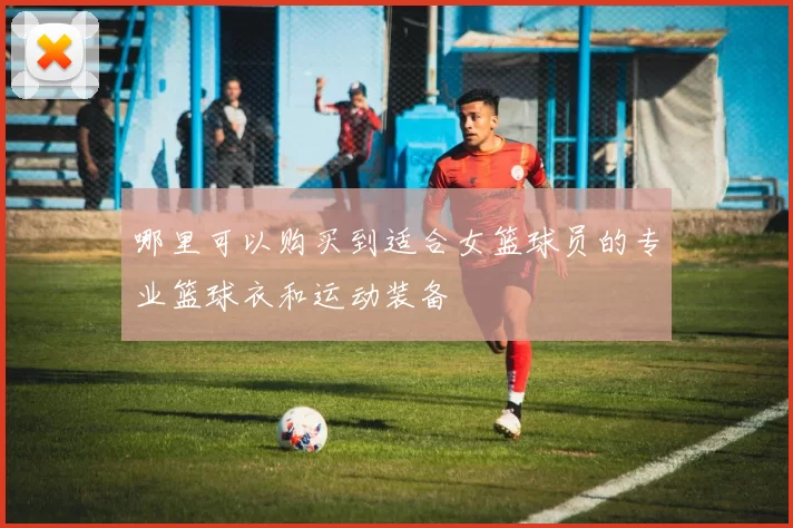 哪里可以购买到适合女篮球员的专业篮球衣和运动装备